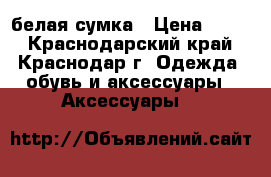 белая сумка › Цена ­ 500 - Краснодарский край, Краснодар г. Одежда, обувь и аксессуары » Аксессуары   